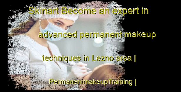 Skinart Become an expert in advanced permanent makeup techniques in Lezno area | PermanentmakeupTraining | PermanentmakeupClasses | SkinartTraining-Russian Federation